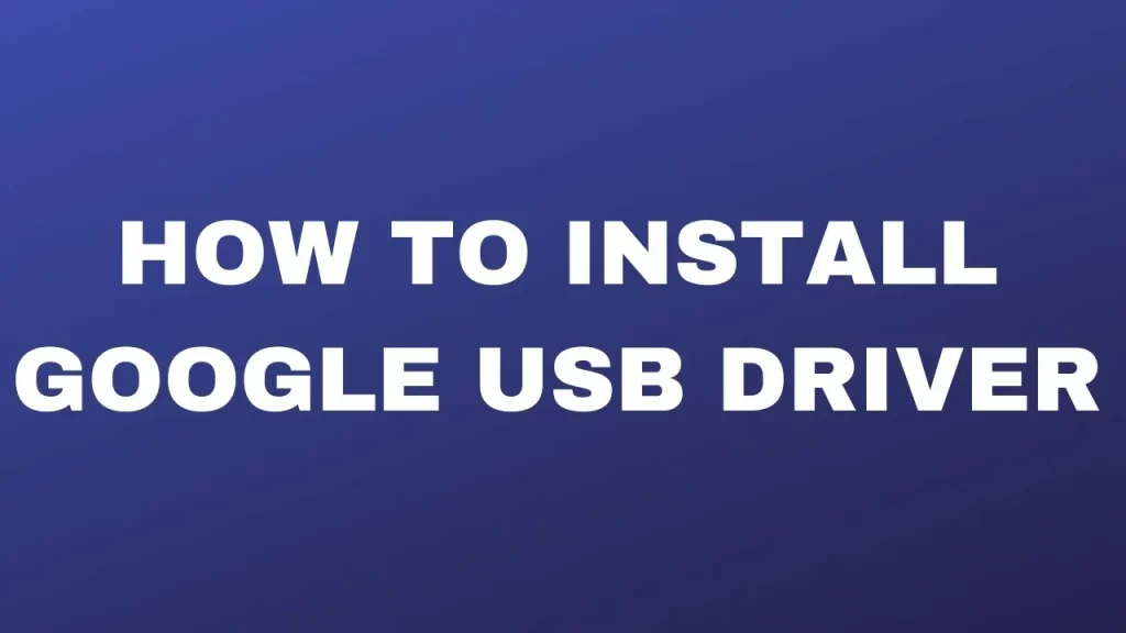 Download and Install Google USB Drivers – Windows 11/10